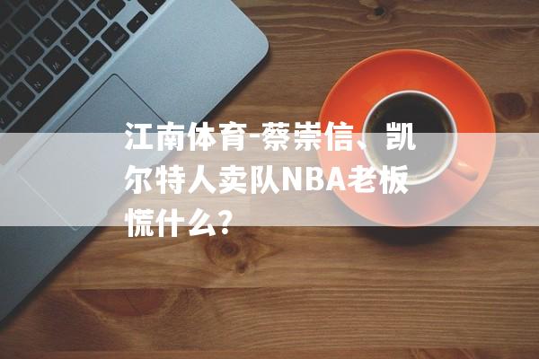 江南体育-蔡崇信、凯尔特人卖队NBA老板慌什么？