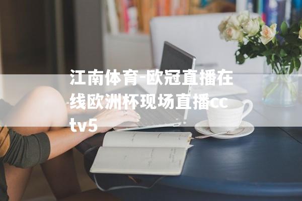 江南体育-欧冠直播在线欧洲杯现场直播cctv5